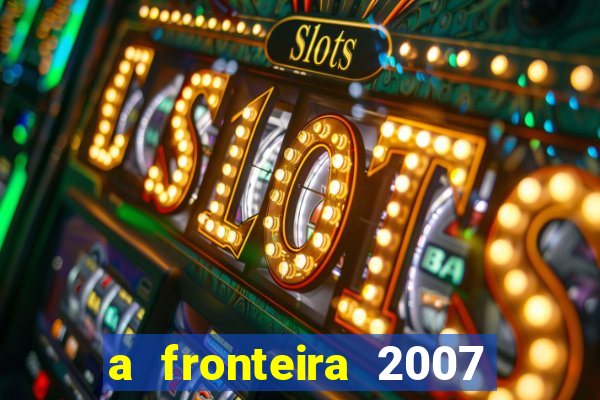 a fronteira 2007 filme completo dublado